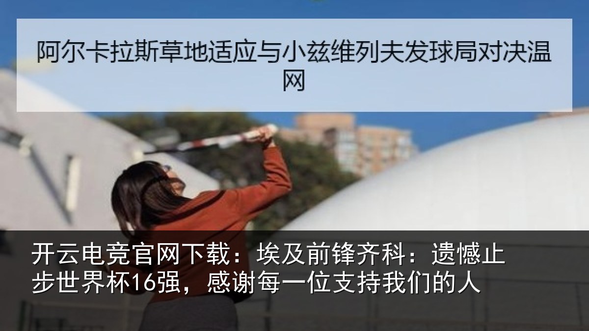 开云电竞官网下载:埃及前锋齐科:遗憾止步世界杯16强,感谢每一位支持我们的人