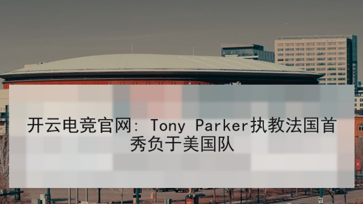开云电竞官网: Tony Parker执教法国首秀负于美国队