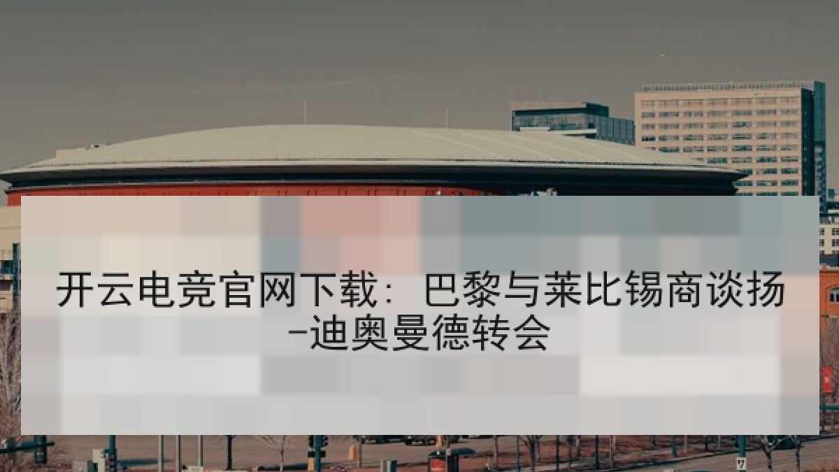 开云电竞官网下载: 巴黎与莱比锡商谈扬-迪奥曼德转会 开云电竞官网下载: 巴黎与莱比锡商谈扬-迪奥曼德转会