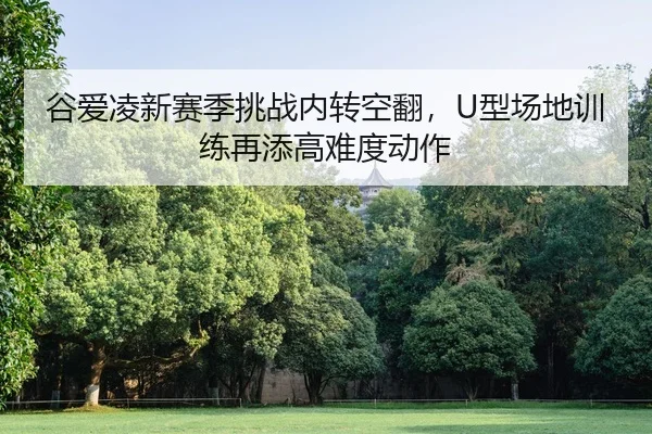 谷爱凌新赛季挑战内转空翻，U型场地训练再添高难度动作
