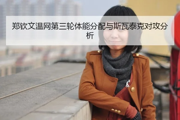 郑钦文温网第三轮体能分配与斯瓦泰克对攻分析