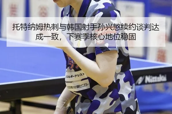 托特纳姆热刺与韩国射手孙兴慜续约谈判达成一致，下赛季核心地位稳固