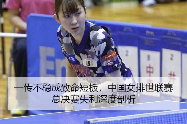 一传不稳成致命短板，中国女排世联赛总决赛失利深度剖析