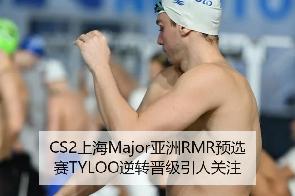CS2上海Major亚洲RMR预选赛TYLOO逆转晋级引人关注