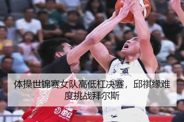 体操世锦赛女队高低杠决赛，邱祺缘难度挑战拜尔斯