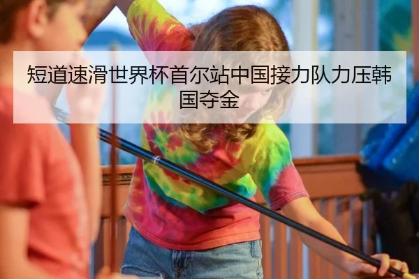 短道速滑世界杯首尔站中国接力队力压韩国夺金