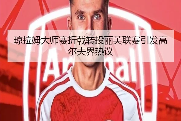琼拉姆大师赛折戟转投丽芙联赛引发高尔夫界热议