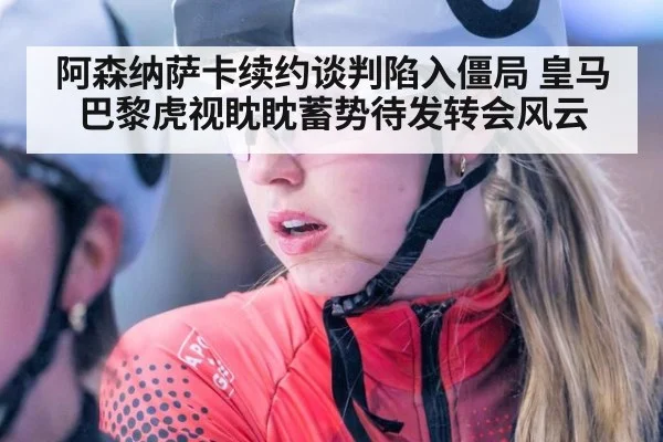 阿森纳萨卡续约谈判陷入僵局 皇马巴黎虎视眈眈蓄势待发转会风云