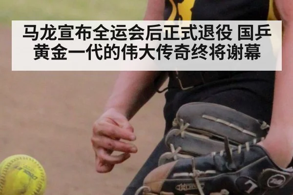 马龙宣布全运会后正式退役 国乒黄金一代的伟大传奇终将谢幕