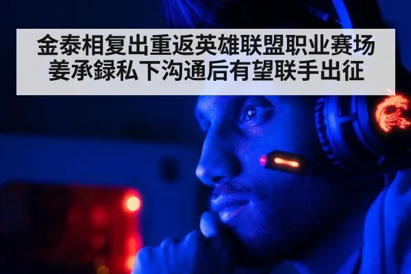 金泰相复出重返英雄联盟职业赛场姜承録私下沟通后有望联手出征