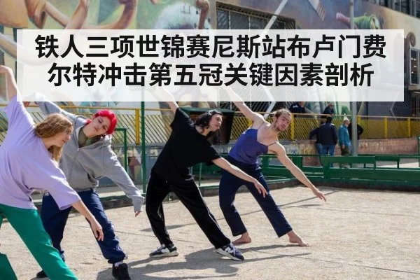 铁人三项世锦赛尼斯站布卢门费尔特冲击第五冠关键因素剖析