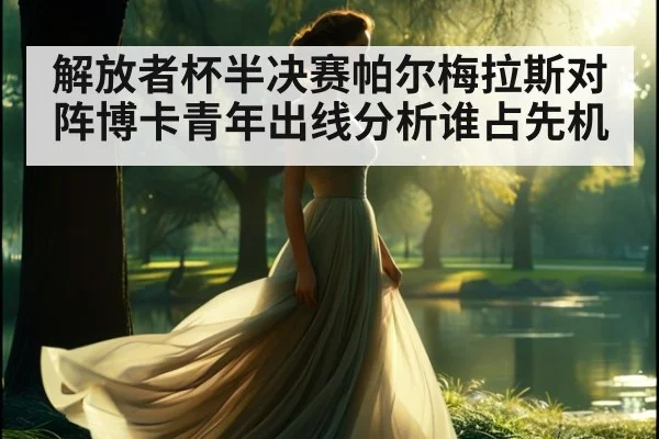 解放者杯半决赛帕尔梅拉斯对阵博卡青年出线分析谁占先机