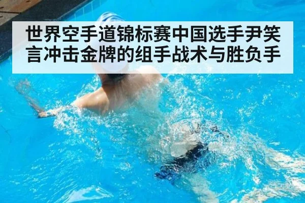 世界空手道锦标赛中国选手尹笑言冲击金牌的组手战术与胜负手